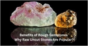 Benefits of Rough Gemstones Why Raw Uncut Gemstones Are Popular